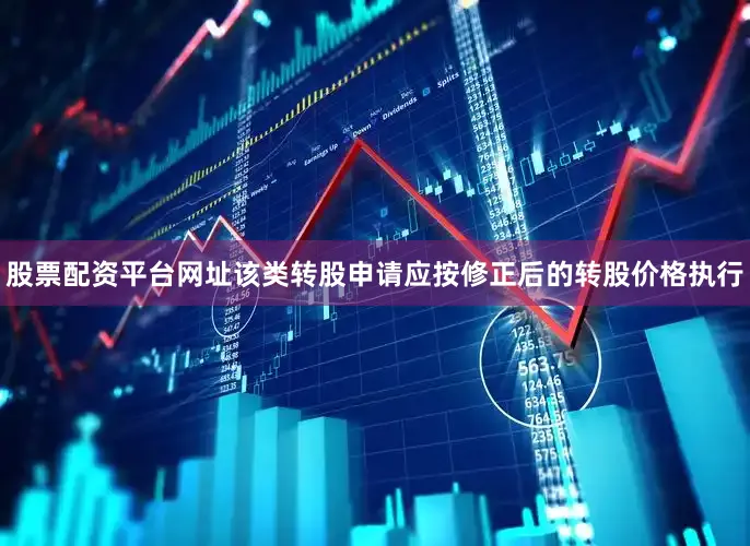 股票配资平台网址该类转股申请应按修正后的转股价格执行