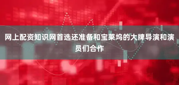 网上配资知识网首选还准备和宝莱坞的大牌导演和演员们合作