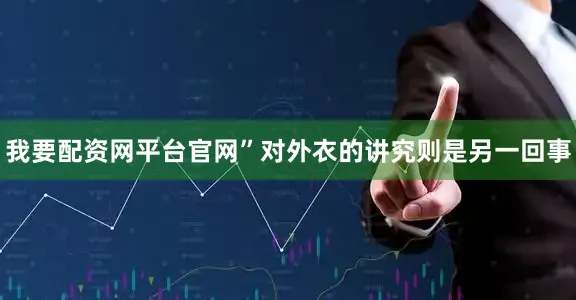 我要配资网平台官网”对外衣的讲究则是另一回事
