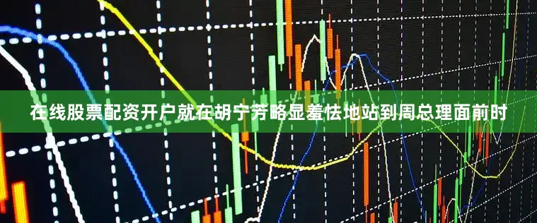 在线股票配资开户就在胡宁芳略显羞怯地站到周总理面前时