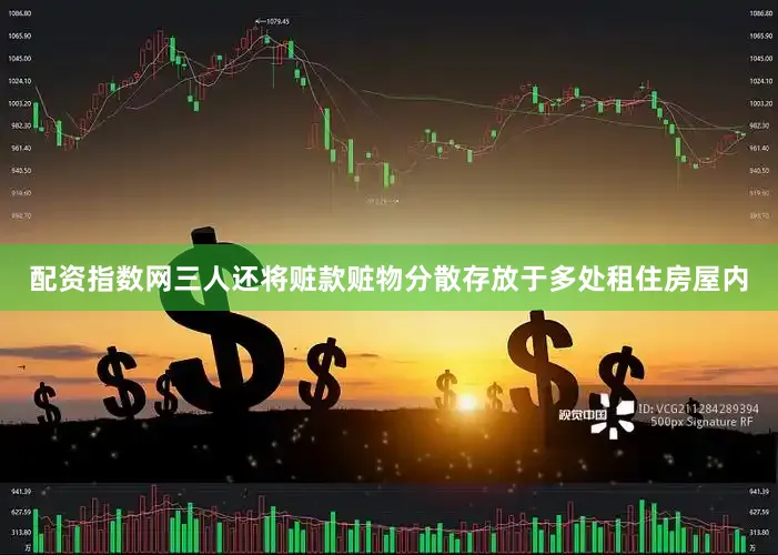 配资指数网三人还将赃款赃物分散存放于多处租住房屋内