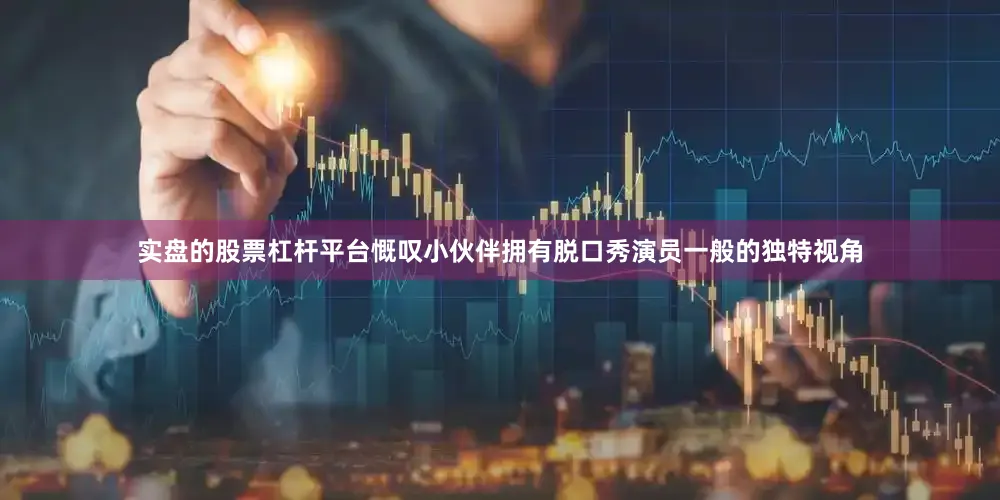 实盘的股票杠杆平台慨叹小伙伴拥有脱口秀演员一般的独特视角