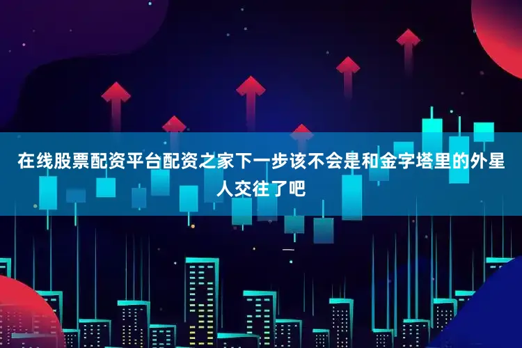 在线股票配资平台配资之家下一步该不会是和金字塔里的外星人交往了吧