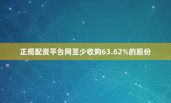 正规配资平台网至少收购63.62%的股份