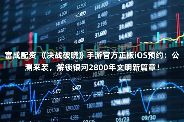 富成配资 《决战破晓》手游官方正版iOS预约：公测来袭，解锁银河2800年文明新篇章！
