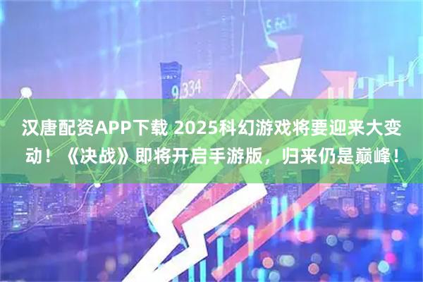 汉唐配资APP下载 2025科幻游戏将要迎来大变动！《决战》即将开启手游版，归来仍是巅峰！
