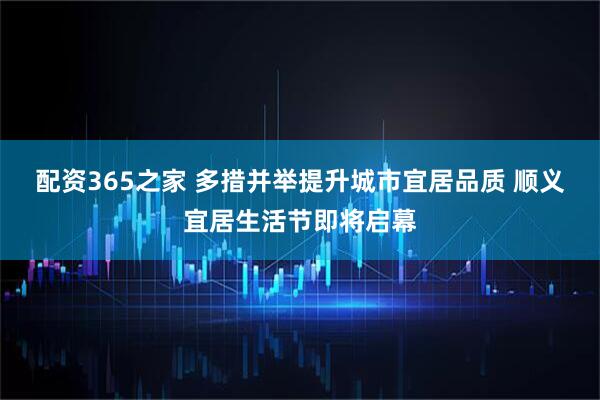 配资365之家 多措并举提升城市宜居品质 顺义宜居生活节即将启幕