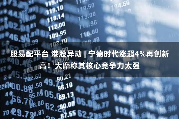 股易配平台 港股异动 | 宁德时代涨超4%再创新高！大摩称其核心竞争力太强