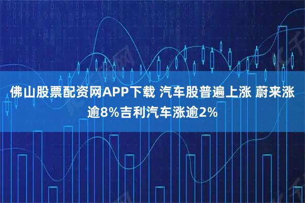 佛山股票配资网APP下载 汽车股普遍上涨 蔚来涨逾8%吉利汽车涨逾2%