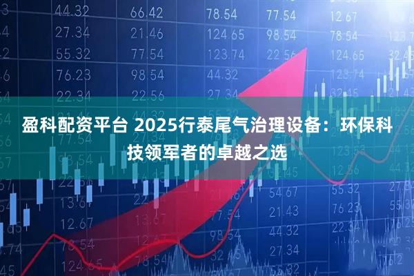 盈科配资平台 2025行泰尾气治理设备：环保科技领军者的卓越之选