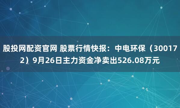 股投网配资官网 股票行情快报：中电环保（300172）9月26日主力资金净卖出526.08万元