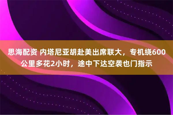 思海配资 内塔尼亚胡赴美出席联大，专机绕600公里多花2小时，途中下达空袭也门指示