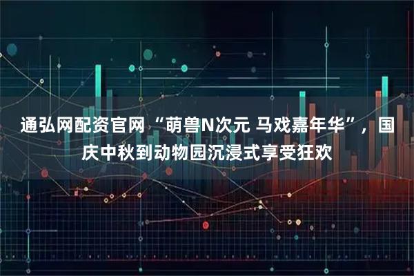 通弘网配资官网 “萌兽N次元 马戏嘉年华”，国庆中秋到动物园沉浸式享受狂欢