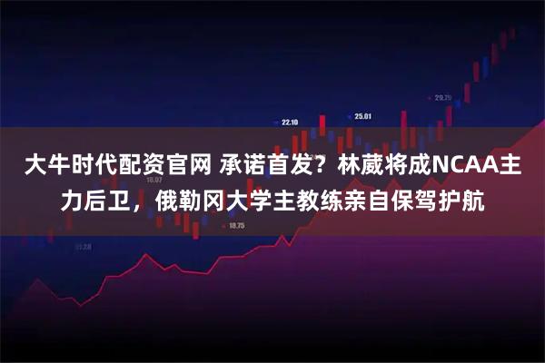 大牛时代配资官网 承诺首发？林葳将成NCAA主力后卫，俄勒冈大学主教练亲自保驾护航