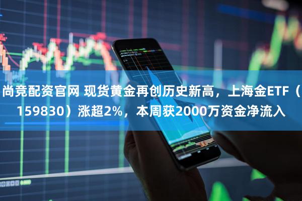 尚竞配资官网 现货黄金再创历史新高，上海金ETF（159830）涨超2%，本周获2000万资金净流入
