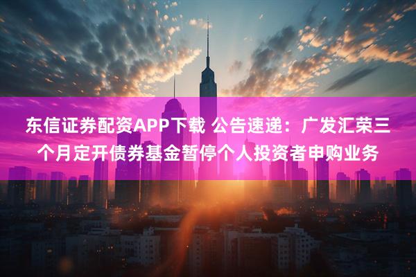 东信证券配资APP下载 公告速递：广发汇荣三个月定开债券基金暂停个人投资者申购业务