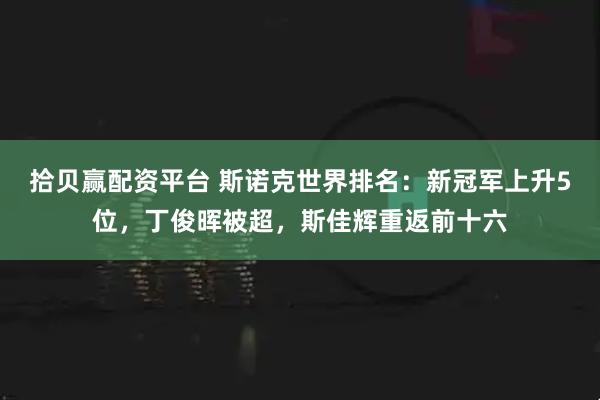 拾贝赢配资平台 斯诺克世界排名：新冠军上升5位，丁俊晖被超，斯佳辉重返前十六