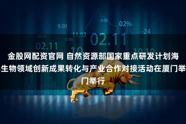 金股网配资官网 自然资源部国家重点研发计划海洋生物领域创新成果转化与产业合作对接活动在厦门举行