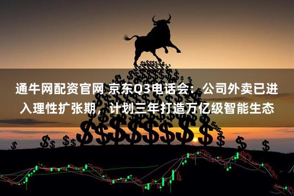 通牛网配资官网 京东Q3电话会：公司外卖已进入理性扩张期，计划三年打造万亿级智能生态