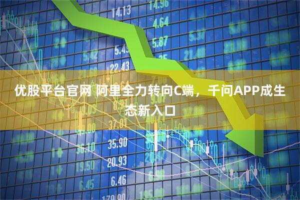 优股平台官网 阿里全力转向C端，千问APP成生态新入口