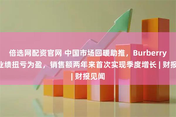 倍选网配资官网 中国市场回暖助推，Burberry Q2业绩扭亏为盈，销售额两年来首次实现季度增长 | 财报见闻