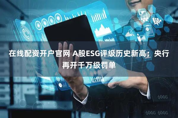 在线配资开户官网 A股ESG评级历史新高；央行再开千万级罚单