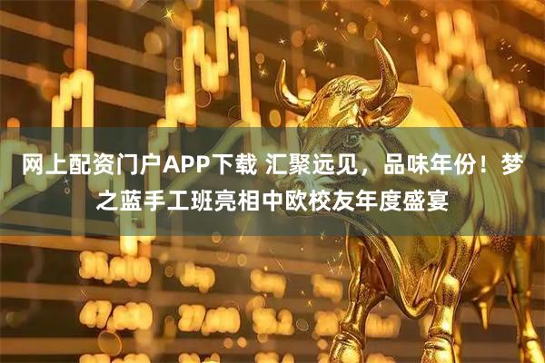 网上配资门户APP下载 汇聚远见，品味年份！梦之蓝手工班亮相中欧校友年度盛宴