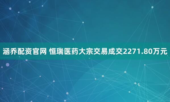 涵乔配资官网 恒瑞医药大宗交易成交2271.80万元