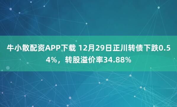 牛小散配资APP下载 12月29日正川转债下跌0.54%，转股溢价率34.88%