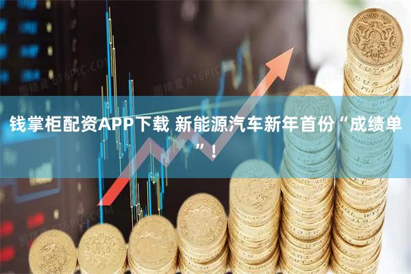 钱掌柜配资APP下载 新能源汽车新年首份“成绩单”！