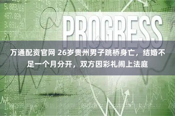 万通配资官网 26岁贵州男子跳桥身亡，结婚不足一个月分开，双方因彩礼闹上法庭