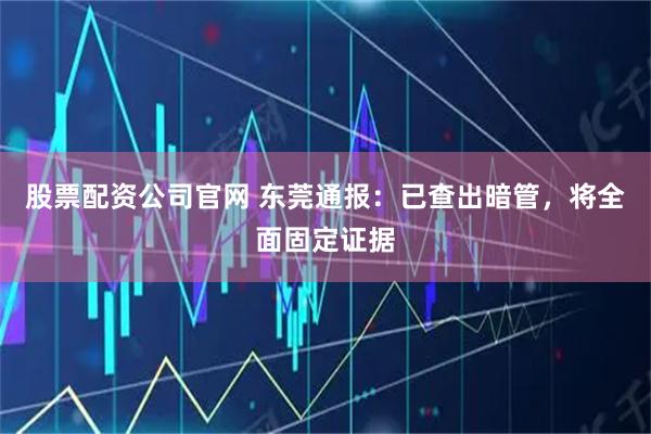 股票配资公司官网 东莞通报：已查出暗管，将全面固定证据