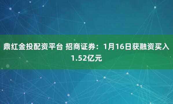 鼎红金投配资平台 招商证券：1月16日获融资买入1.52亿元