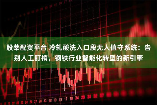 股莘配资平台 冷轧酸洗入口段无人值守系统：告别人工盯梢，钢铁行业智能化转型的新引擎