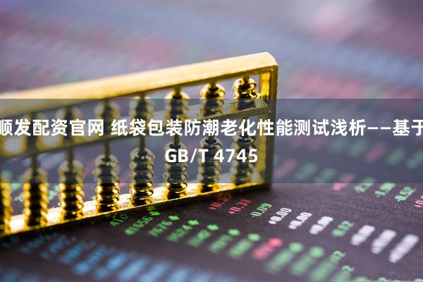 顺发配资官网 纸袋包装防潮老化性能测试浅析——基于GB/T 4745