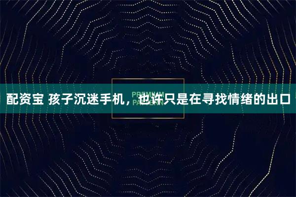 配资宝 孩子沉迷手机，也许只是在寻找情绪的出口