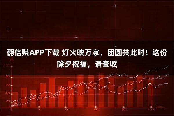 翻倍赚APP下载 灯火映万家，团圆共此时！这份除夕祝福，请查收