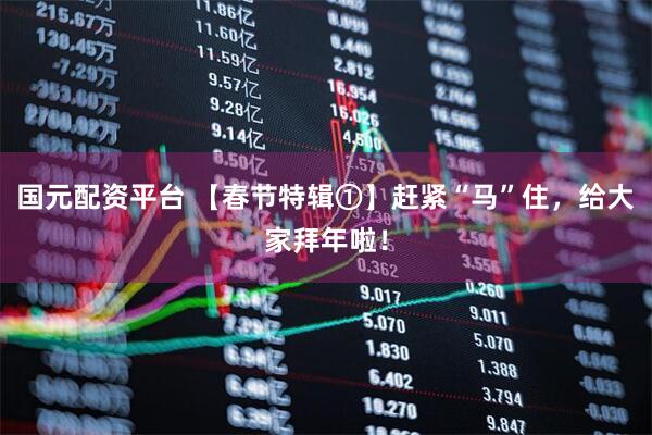 国元配资平台 【春节特辑①】赶紧“马”住，给大家拜年啦！