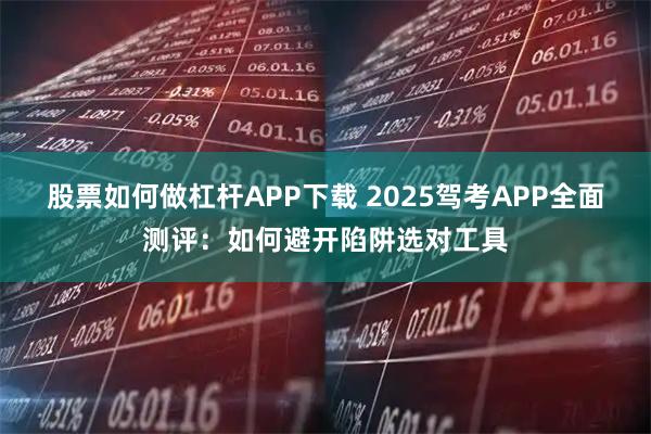 股票如何做杠杆APP下载 2025驾考APP全面测评：如何避开陷阱选对工具