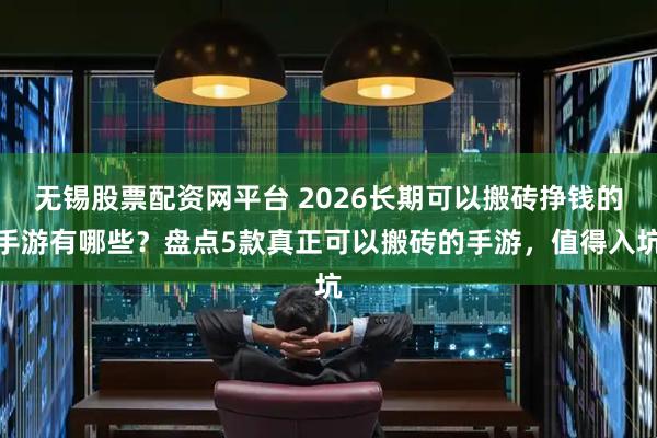 无锡股票配资网平台 2026长期可以搬砖挣钱的手游有哪些?盘点5款真正可以搬砖的手游,值得入坑