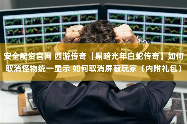 安全配资官网 西游传奇【黑暗光年白蛇传奇】如何取消怪物统一显示 如何取消屏蔽玩家（内附礼包）