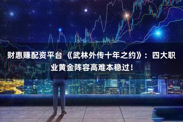 财惠赚配资平台 《武林外传十年之约》：四大职业黄金阵容高难本稳过！