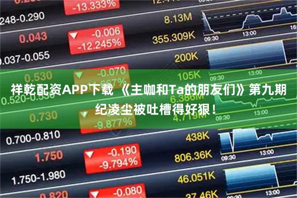 祥乾配资APP下载 《主咖和Ta的朋友们》第九期，纪凌尘被吐槽得好狠！