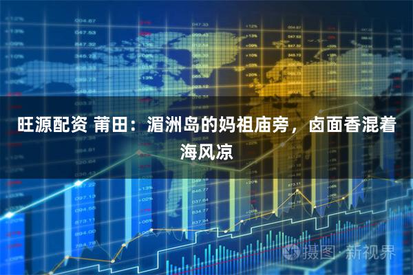 旺源配资 莆田:湄洲岛的妈祖庙旁,卤面香混着海风凉