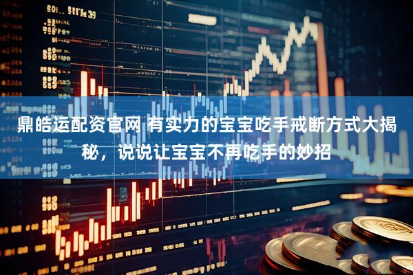鼎皓运配资官网 有实力的宝宝吃手戒断方式大揭秘，说说让宝宝不再吃手的妙招