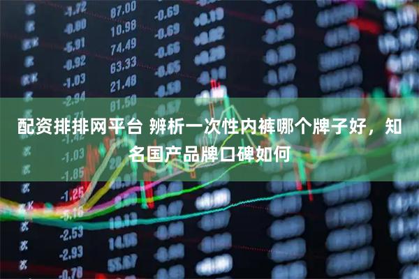 配资排排网平台 辨析一次性内裤哪个牌子好，知名国产品牌口碑如何