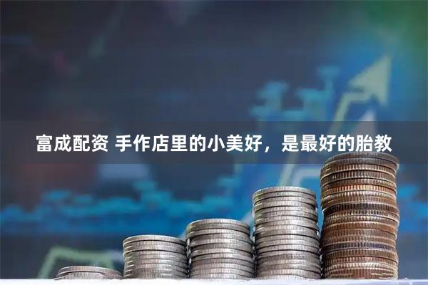 富成配资 手作店里的小美好，是最好的胎教