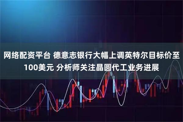 网络配资平台 德意志银行大幅上调英特尔目标价至100美元 分析师关注晶圆代工业务进展