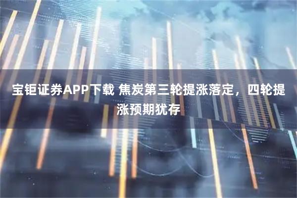 宝钜证券APP下载 焦炭第三轮提涨落定，四轮提涨预期犹存
