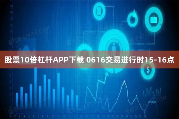 股票10倍杠杆APP下载 0616交易进行时15-16点